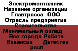 Электромонтажник › Название организации ­ Главтрасса, ООО › Отрасль предприятия ­ Строительство › Минимальный оклад ­ 1 - Все города Работа » Вакансии   . Дагестан респ.